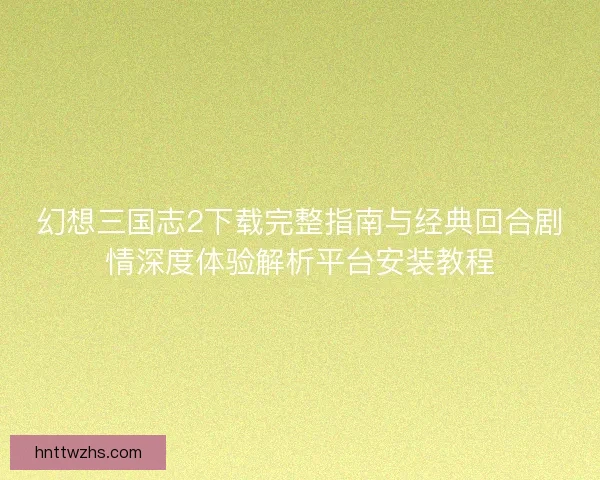 幻想三国志2下载完整指南与经典回合剧情深度体验解析平台安装教程