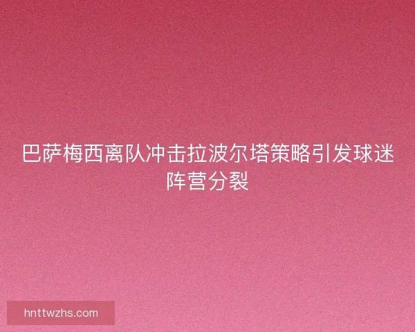 巴萨梅西离队冲击拉波尔塔策略引发球迷阵营分裂
