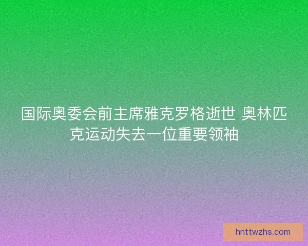 国际奥委会前主席雅克罗格逝世 奥林匹克运动失去一位重要领袖