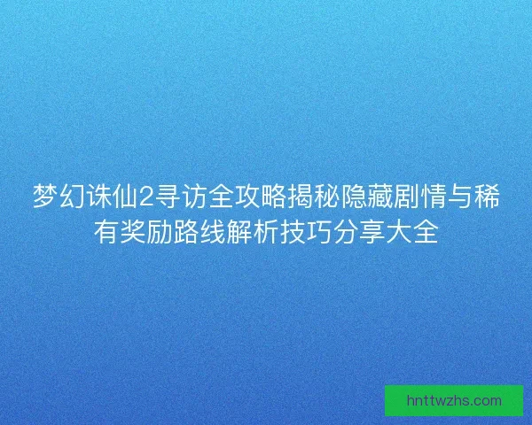 梦幻诛仙2寻访全攻略揭秘隐藏剧情与稀有奖励路线解析技巧分享大全