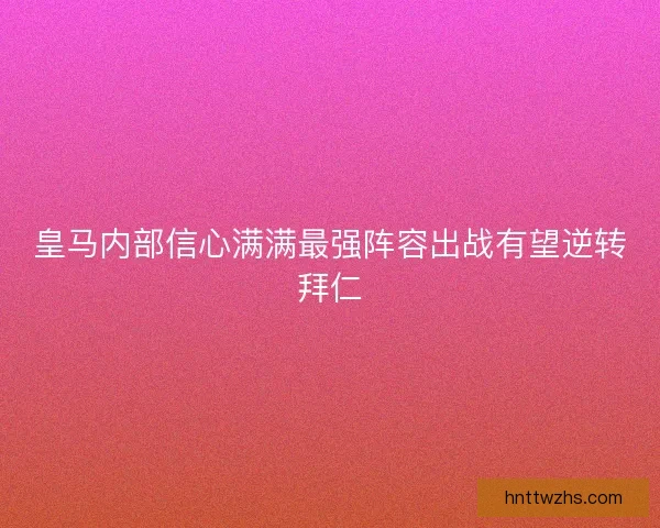 皇马内部信心满满最强阵容出战有望逆转拜仁