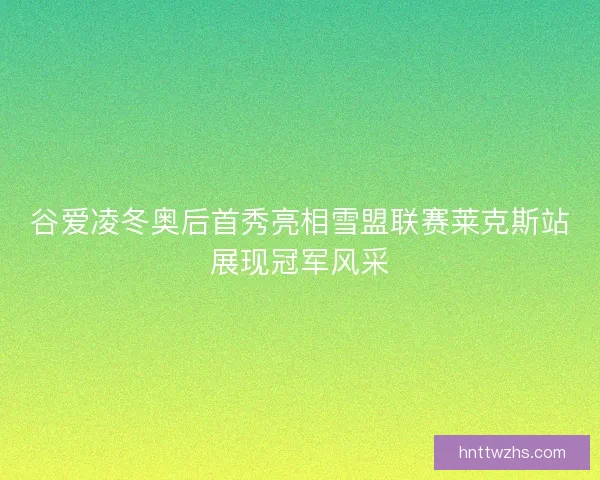 谷爱凌冬奥后首秀亮相雪盟联赛莱克斯站展现冠军风采
