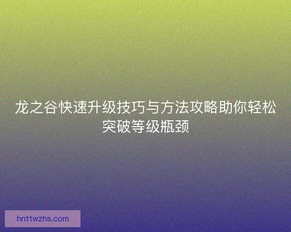龙之谷快速升级技巧与方法攻略助你轻松突破等级瓶颈